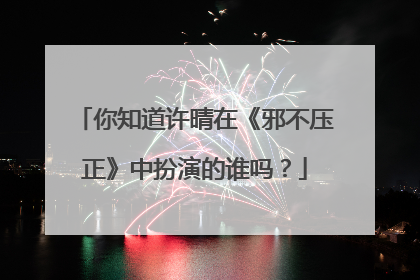 你知道许晴在《邪不压正》中扮演的谁吗？