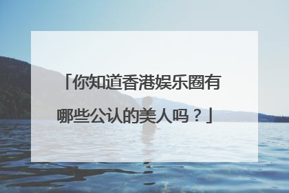 你知道香港娱乐圈有哪些公认的美人吗？