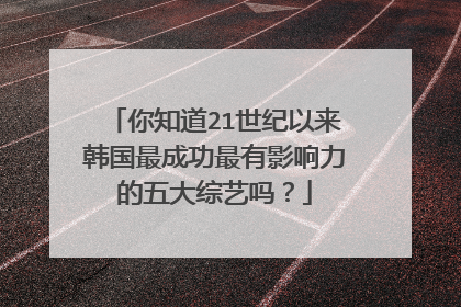 你知道21世纪以来韩国最成功最有影响力的五大综艺吗？