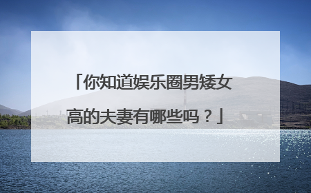 你知道娱乐圈男矮女高的夫妻有哪些吗？