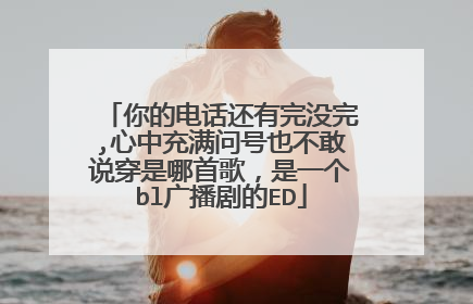 你的电话还有完没完,心中充满问号也不敢说穿是哪首歌,是一个bl广播剧的ED