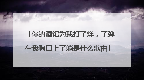 你的酒馆为我打了烊，子弹在我胸口上了躺是什么歌曲
