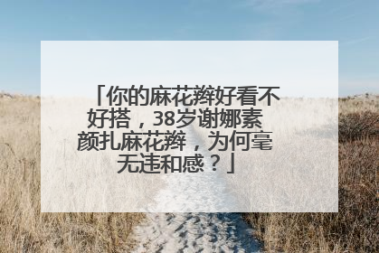 你的麻花辫好看不好搭,38岁谢娜素颜扎麻花辫,为何毫无违和感?