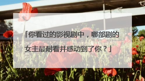 你看过的影视剧中，哪部剧的女主最耐看并感动到了你？