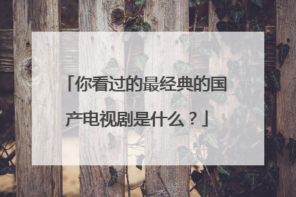 你看过的最经典的国产电视剧是什么？
