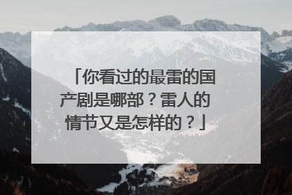 你看过的最雷的国产剧是哪部？雷人的情节又是怎样的？