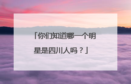 你们知道哪一个明星是四川人吗？