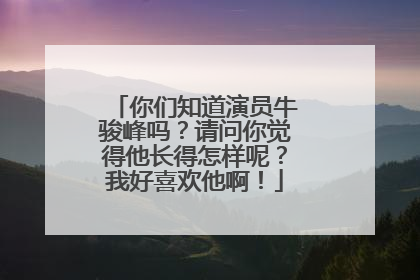 你们知道演员牛骏峰吗？请问你觉得他长得怎样呢？我好喜欢他啊！