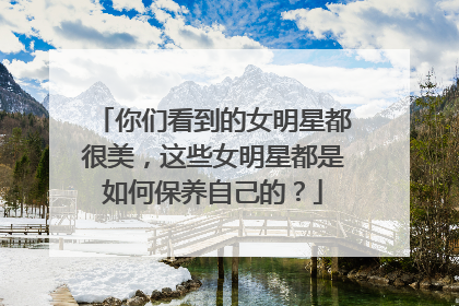你们看到的女明星都很美,这些女明星都是如何保养自己的?