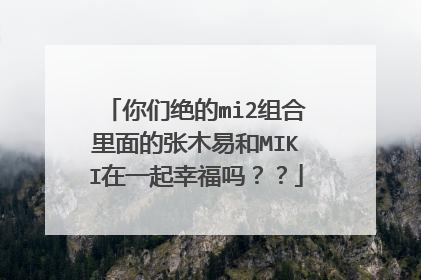 你们绝的mi2组合里面的张木易和MIKI在一起幸福吗？？