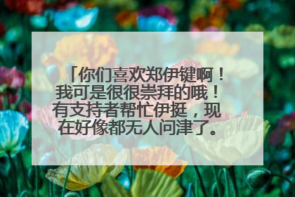 你们喜欢郑伊键啊！我可是很很崇拜的哦！有支持者帮忙伊挺，现在好像都无人问津了。有点难过.............