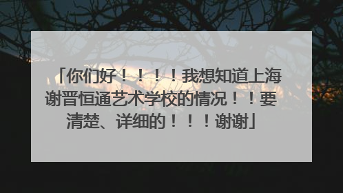 你们好!!!!我想知道上海谢晋恒通艺术学校的情况!!要清楚、详细的!!!谢谢
