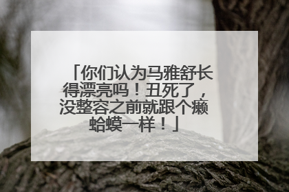你们认为马雅舒长得漂亮吗！丑死了，没整容之前就跟个癞蛤蟆一样！