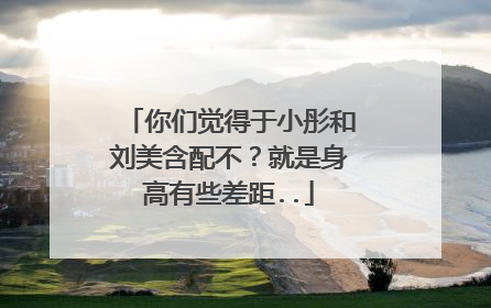 你们觉得于小彤和刘美含配不？就是身高有些差距..