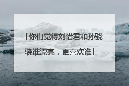 你们觉得刘惜君和孙骁骁谁漂亮，更喜欢谁