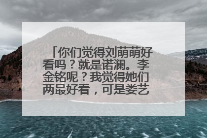 你们觉得刘萌萌好看吗?就是诺澜。李金铭呢?我觉得她们两最好看,可是娄艺潇才是女主角