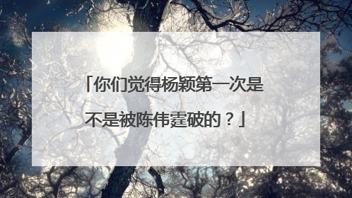 你们觉得杨颖第一次是不是被陈伟霆破的？