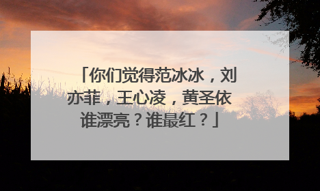 你们觉得范冰冰，刘亦菲，王心凌，黄圣依谁漂亮？谁最红？