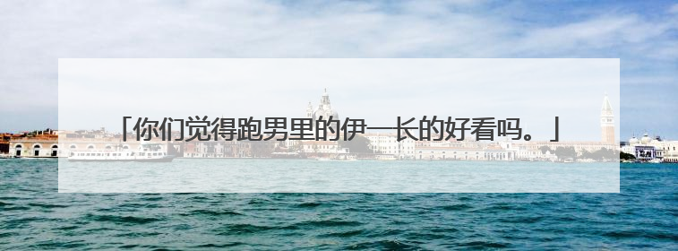 你们觉得跑男里的伊一长的好看吗。