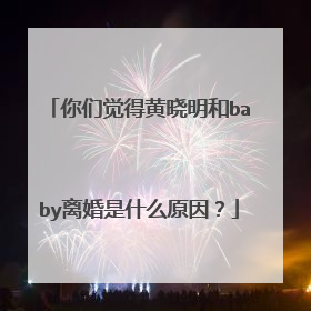 你们觉得黄晓明和baby离婚是什么原因？