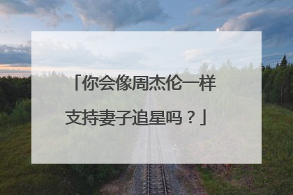 你会像周杰伦一样支持妻子追星吗？