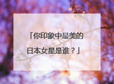 你印象中最美的日本女星是谁？