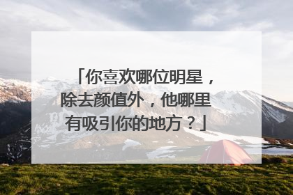你喜欢哪位明星,除去颜值外,他哪里有吸引你的地方?