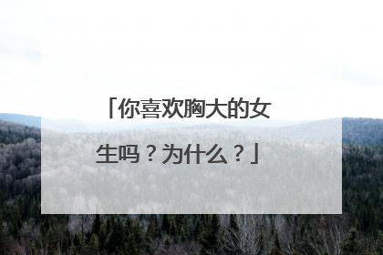 你喜欢胸大的女生吗?为什么?