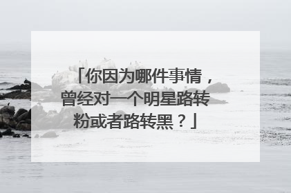 你因为哪件事情，曾经对一个明星路转粉或者路转黑？