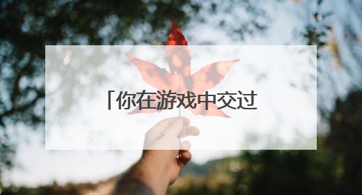 你在游戏中交过朋友吗?游戏里能交到真朋友吗?