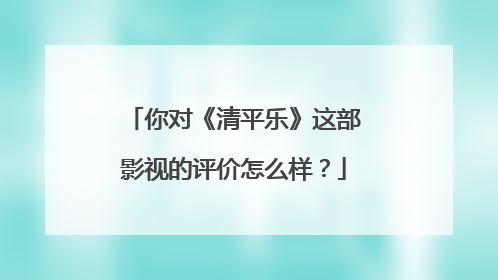 你对《清平乐》这部影视的评价怎么样?
