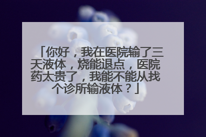 你好,我在医院输了三天液体,烧能退点,医院药太贵了,我能不能从找个诊所输液体?