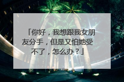 你好,我想跟我女朋友分手,但是又怕她受不了,怎么办?