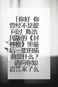 你好 你曾经不是提问过 陈浩民版的《封神榜》里最后一集的插曲是什么？ 请问你知道答案了么？我也是找不见