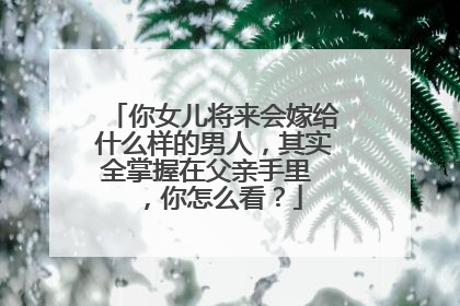 你女儿将来会嫁给什么样的男人，其实全掌握在父亲手里 ，你怎么看？