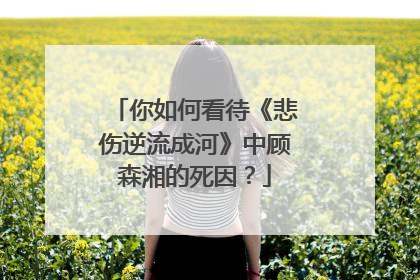 你如何看待《悲伤逆流成河》中顾森湘的死因？
