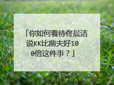 你如何看待佟晨洁说KK比前夫好100倍这件事?