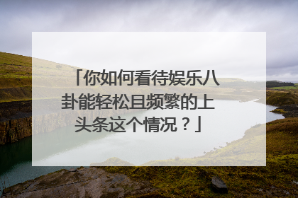 你如何看待娱乐八卦能轻松且频繁的上头条这个情况？