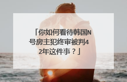 你如何看待韩国N号房主犯终审被判42年这件事？