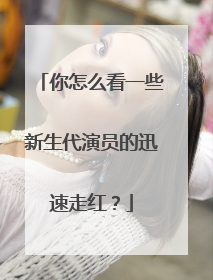 你怎么看一些新生代演员的迅速走红？