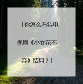 你怎么看待电视剧《小女花不弃》结局？