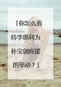 你怎么看待李惠利为朴宝剑应援的举动？