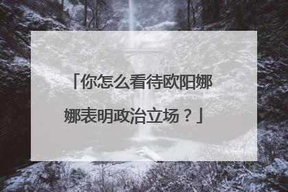 你怎么看待欧阳娜娜表明政治立场?