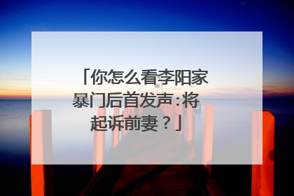 你怎么看李阳家暴门后首发声:将起诉前妻?