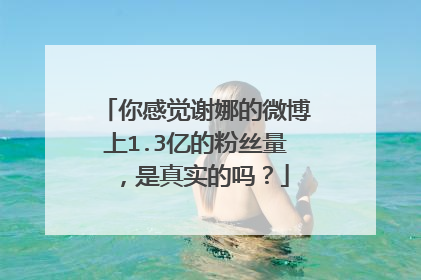 你感觉谢娜的微博上1.3亿的粉丝量，是真实的吗？