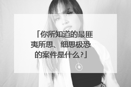 你所知道的最匪夷所思、细思极恐的案件是什么?