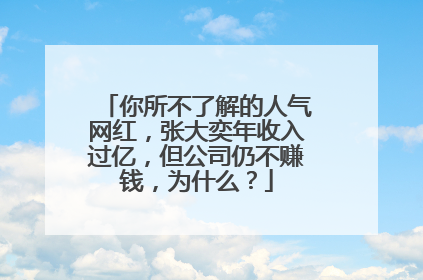 你所不了解的人气网红,张大奕年收入过亿,但公司仍不赚钱,为什么?