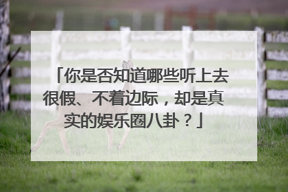 你是否知道哪些听上去很假、不着边际，却是真实的娱乐圈八卦？