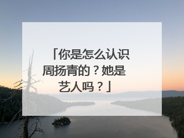 你是怎么认识周扬青的？她是艺人吗？
