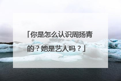你是怎么认识周扬青的？她是艺人吗？